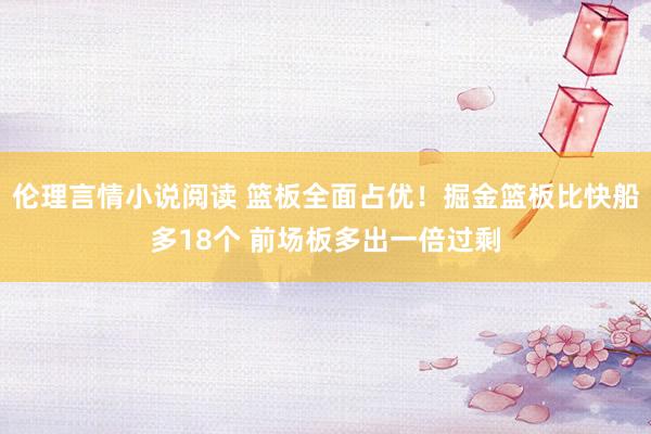 伦理言情小说阅读 篮板全面占优！掘金篮板比快船多18个 前场板多出一倍过剩